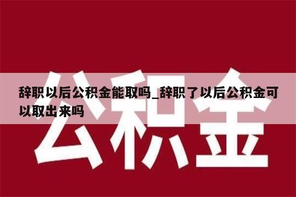 辞职以后公积金能取吗_辞职了以后公积金可以取出来吗