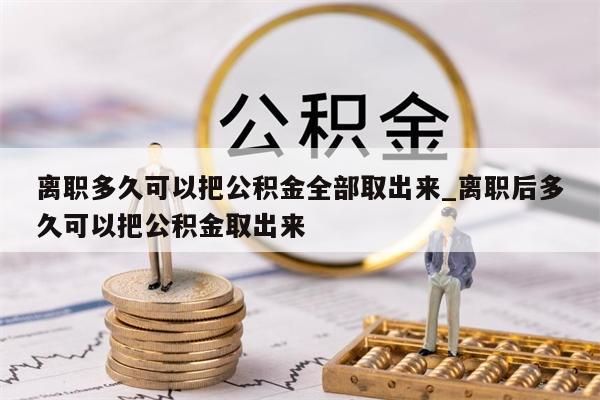 离职多久可以把公积金全部取出来_离职后多久可以把公积金取出来